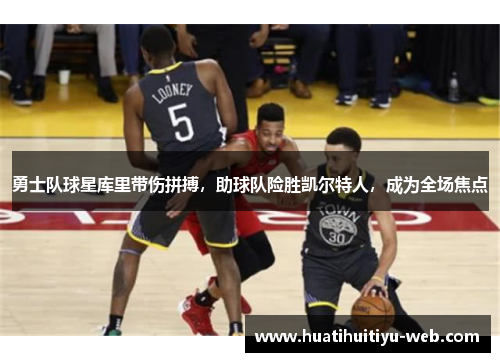 勇士队球星库里带伤拼搏，助球队险胜凯尔特人，成为全场焦点