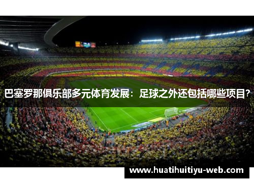 巴塞罗那俱乐部多元体育发展：足球之外还包括哪些项目？