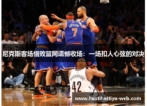 尼克斯客场惜败篮网遗憾收场：一场扣人心弦的对决
