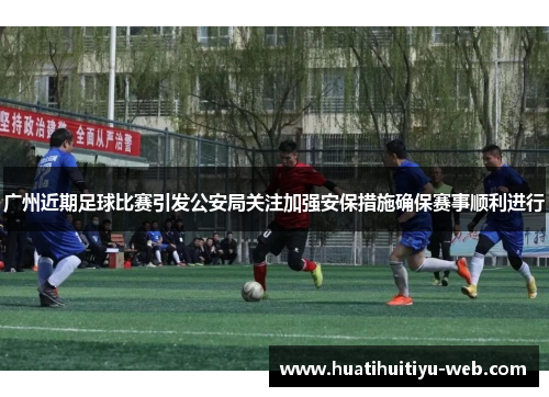 广州近期足球比赛引发公安局关注加强安保措施确保赛事顺利进行 广州近期足球比赛引发公安局关注加强安保措施确保赛事顺利进行