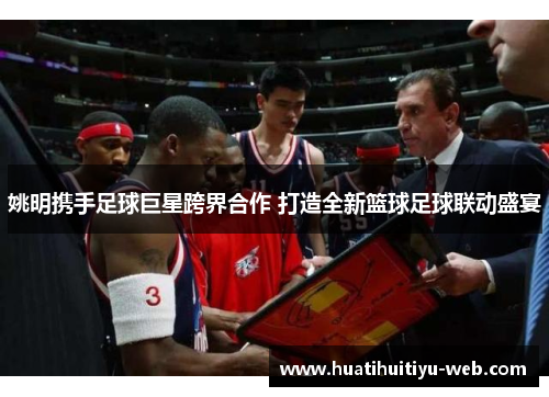 姚明携手足球巨星跨界合作 打造全新篮球足球联动盛宴 姚明携手足球巨星跨界合作 打造全新篮球足球联动盛宴