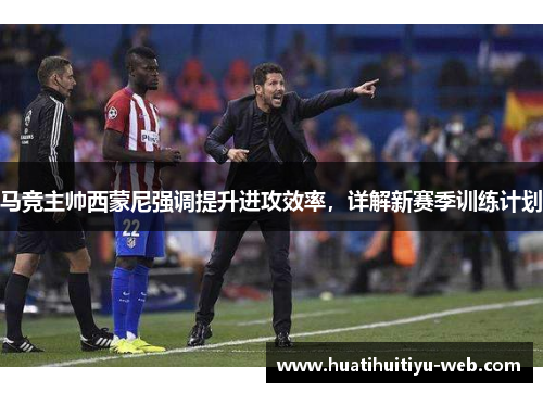 马竞主帅西蒙尼强调提升进攻效率，详解新赛季训练计划