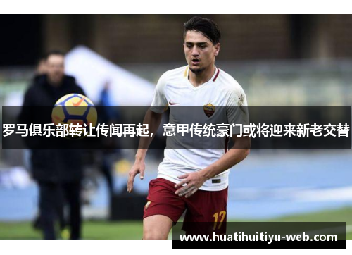 罗马俱乐部转让传闻再起，意甲传统豪门或将迎来新老交替