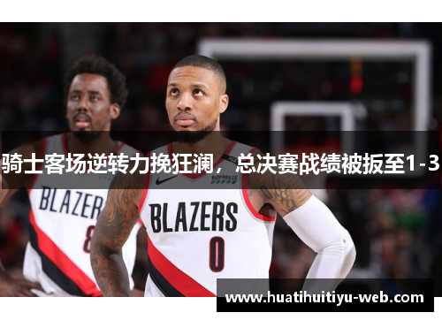 骑士客场逆转力挽狂澜，总决赛战绩被扳至1-3