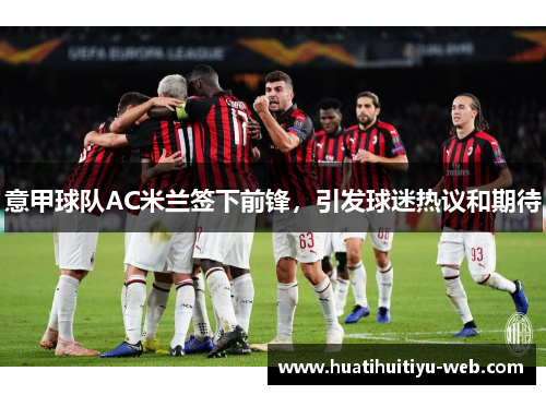 意甲球队AC米兰签下前锋，引发球迷热议和期待