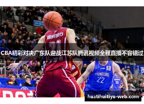 CBA精彩对决广东队迎战江苏队腾讯视频全程直播不容错过