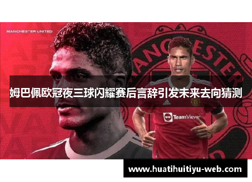 姆巴佩欧冠夜三球闪耀赛后言辞引发未来去向猜测