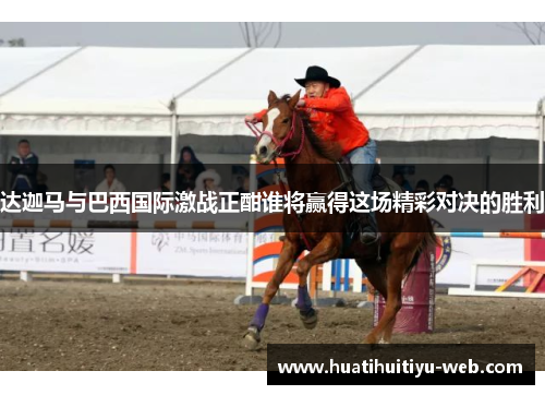 达迦马与巴西国际激战正酣谁将赢得这场精彩对决的胜利