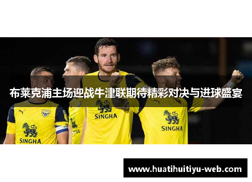 布莱克浦主场迎战牛津联期待精彩对决与进球盛宴