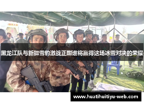 黑龙江队与新疆雪豹激战正酣谁将赢得这场冰雪对决的荣耀